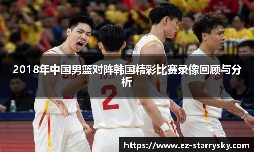2018年中国男篮对阵韩国精彩比赛录像回顾与分析